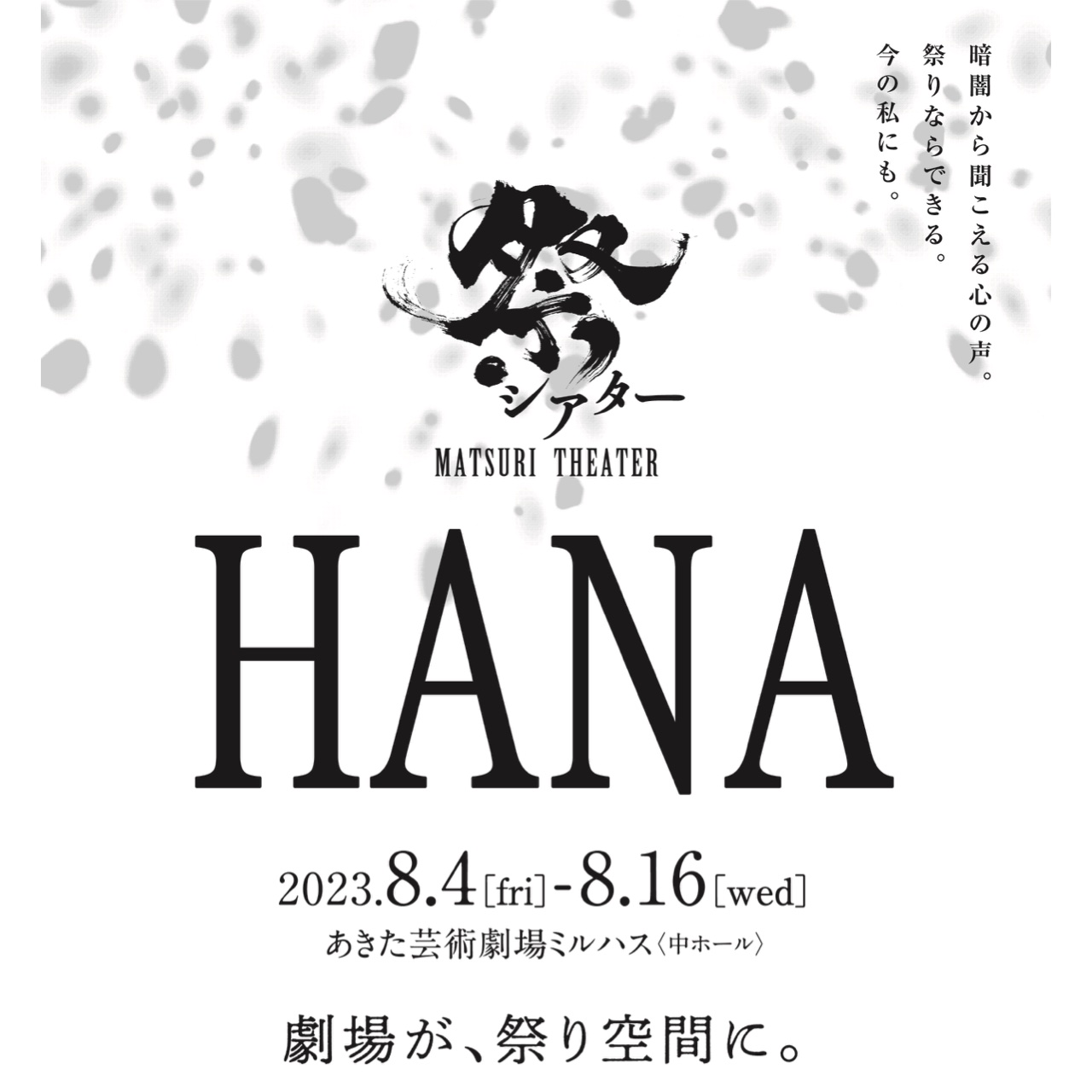 暗闇から聞こえる心の声。 祭りならできる。 今の私にも。 祭シアター MATSURI THEATER HANA 2023.8.4 (tri)-8.16 (wed) あきた芸術劇場 ミルハス 劇場が、祭り空間に。